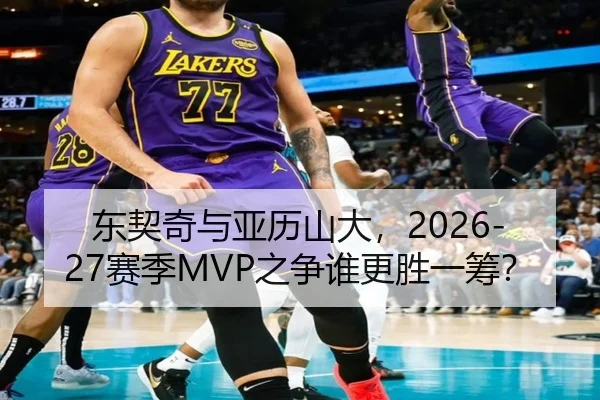 东契奇与亚历山大，2026-27赛季MVP之争谁更胜一筹？