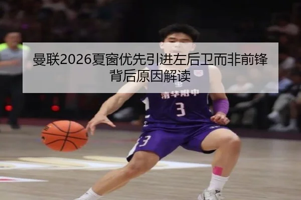 曼联2026夏窗优先引进左后卫而非前锋背后原因解读