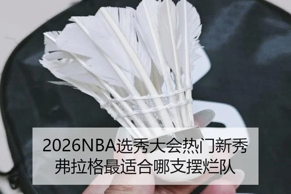 2026NBA选秀大会热门新秀弗拉格最适合哪支摆烂队