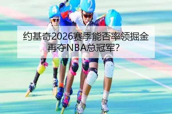 约基奇2026赛季能否率领掘金再夺NBA总冠军？